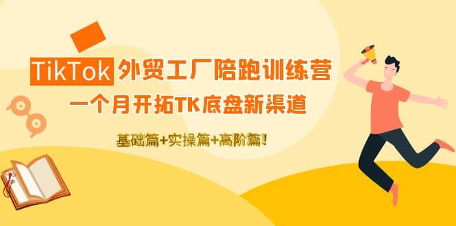 TikTok外贸工厂陪跑训练营：一个月开拓TK底盘新渠道 基础 实操 高阶篇-优学网