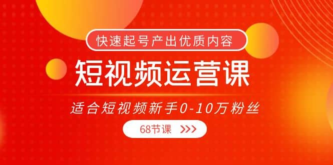 短视频运营课，适合短视频新手0-10万粉丝，快速起号产出优质内容（68节课）-优学网