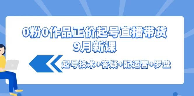 0粉0作品正价起号直播带货9月新课：起号技术 答疑 配运营 罗盘-优学网