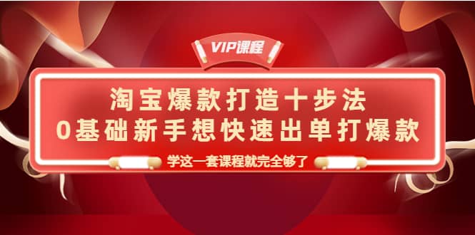 淘宝爆款打造十步法，0基础新手想快速出单打爆款，学这一套课程就完全够了-优学网