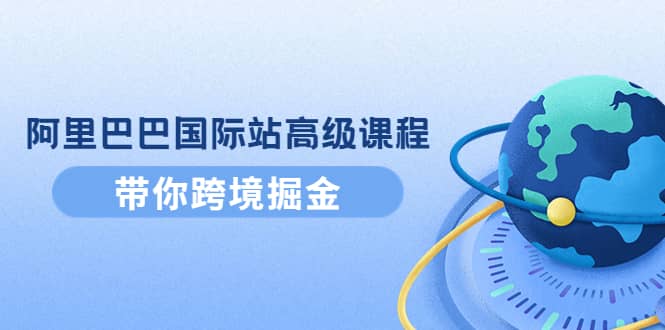 阿里巴巴国际站高级课程：带你跨境掘金，选品 优化 广告 推广-优学网