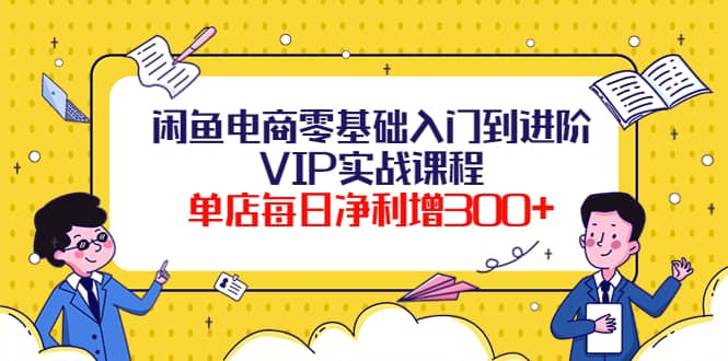 闲鱼电商零基础入门到进阶VIP实战课程-优学网