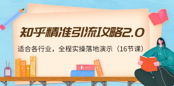 知乎精准引流攻略2.0，适合各行业，全程实操落地演示（16节课）-优学网