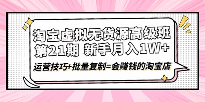 淘宝虚拟无货源高级班【第21期】运营技巧 批量复制=会赚钱的淘宝店-优学网