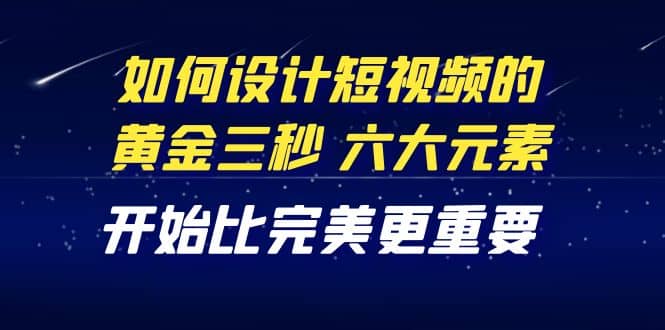 教你如何设计短视频的黄金三秒，六大元素，开始比完美更重要（27节课）-优学网