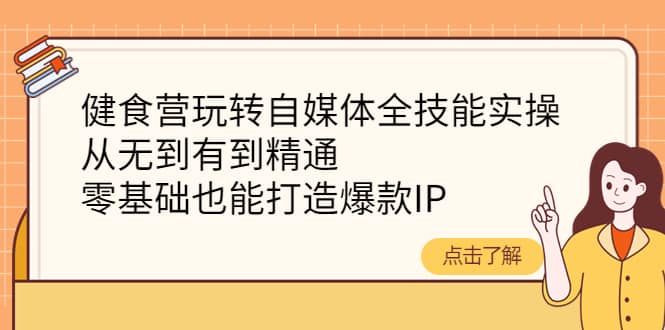 健食营玩转自媒体全技能实操，从无到有到精通，零基础也能打造爆款IP-优学网