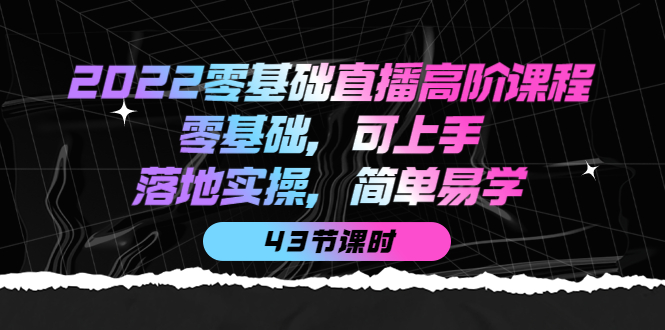 2022零基础直播高阶课程：零基础，可上手，落地实操，简单易学（43节课）-优学网