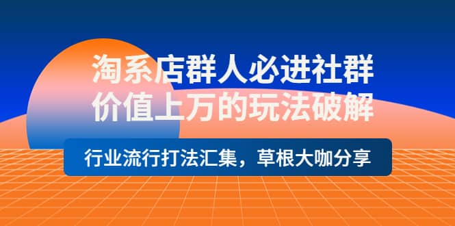 淘系店群人必进社群，价值上万的玩法破解，行业流行打法汇集，草根大咖分享-优学网