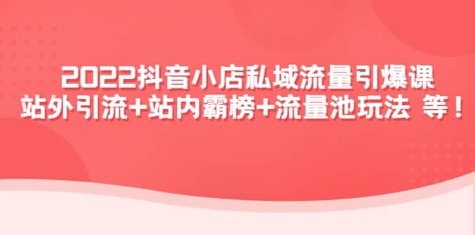 2022抖音小店私域流量引爆课：站外Y.L 站内霸榜 流量池玩法等等-优学网