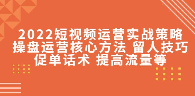 2022短视频运营实战策略：操盘运营核心方法 留人技巧促单话术 提高流量等-优学网