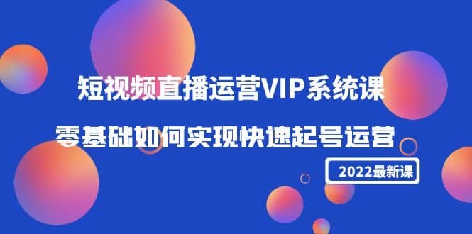 2022短视频直播运营VIP系统课：零基础如何实现快速起号运营（价值2999）-优学网