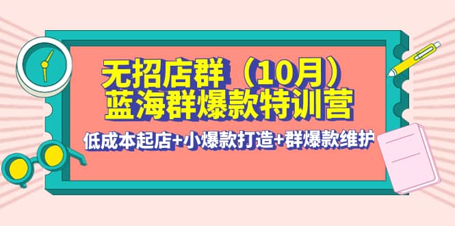 无招店群·蓝海群爆款特训营(10月新课) 低成本起店 小爆款打造 群爆款维护-优学网