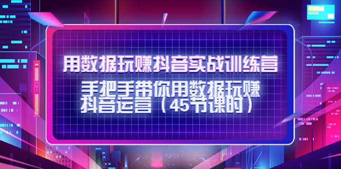 用数据玩赚抖音实战训练营：手把手带你用数据玩赚抖音运营（45节课时）-优学网