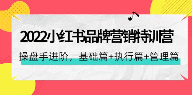 2022小红书品牌营销特训营：操盘手进阶，基础篇 执行篇 管理篇（42节）-优学网