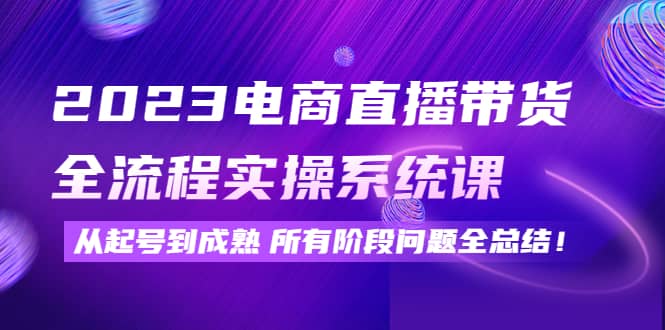 2023电商直播带货全流程实操系统课：从起号到成熟所有阶段问题全总结-优学网