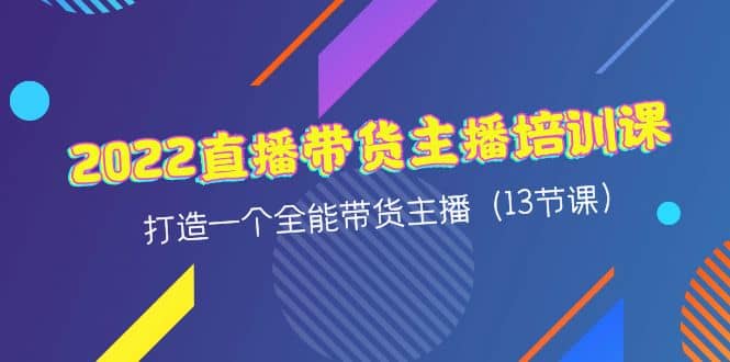 2022直播带货主播培训课，打造一个全能带货主播（13节课）-优学网