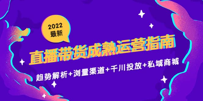 2022最新直播带货成熟运营指南：趋势解析 浏量渠道 千川投放 私域商城-优学网