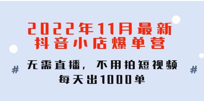 2022年11月最新抖音小店爆单训练营：无需直播，不用拍短视频，每天出1000单-优学网