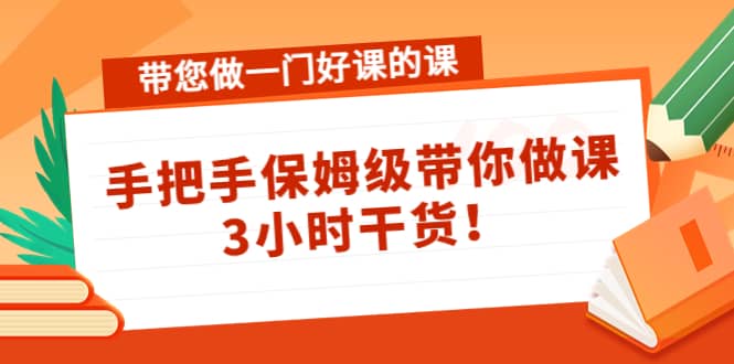 带您做一门好课的课：手把手保姆级带你做课，3小时干货-优学网