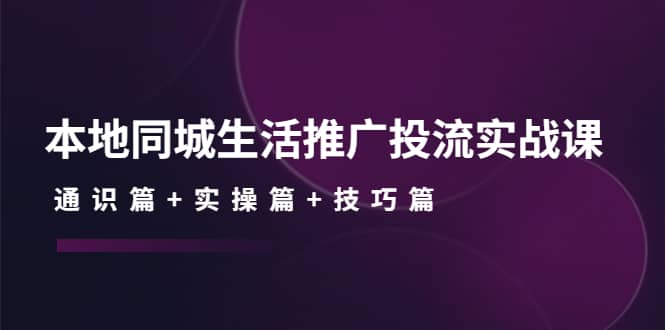 本地同城生活推广投流实战课：通识篇 实操篇 技巧篇-优学网