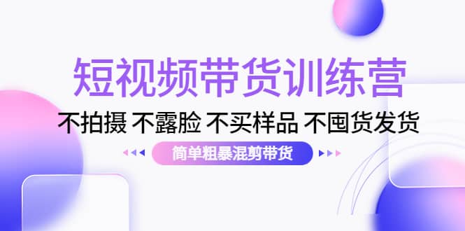 短视频带货训练营：不拍摄 不露脸 不买样品 不囤货发货 简单粗暴混剪带货-优学网