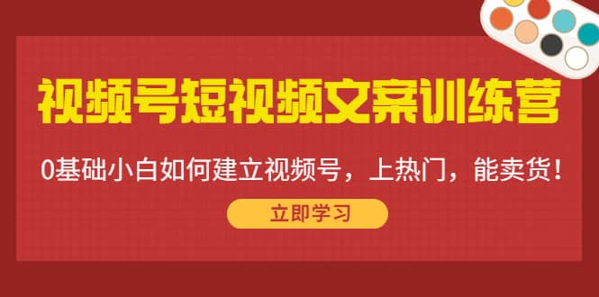 视频号短视频文案训练营：0基础小白如何建立视频号，上热门，能卖货！-优学网