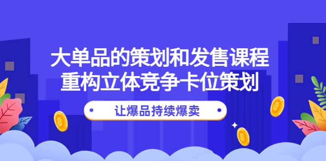 大单品的策划和发售课程：重构立体竞争卡位策划，让爆品持续爆卖-优学网