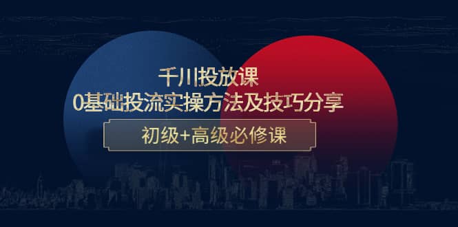 千川投放课：0基础投流实操方法及技巧分享，初级 高级必修课-优学网