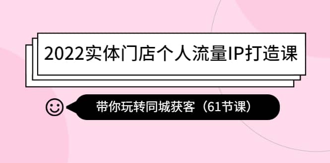 2022实体门店个人流量IP打造课：带你玩转同城获客（61节课）-优学网