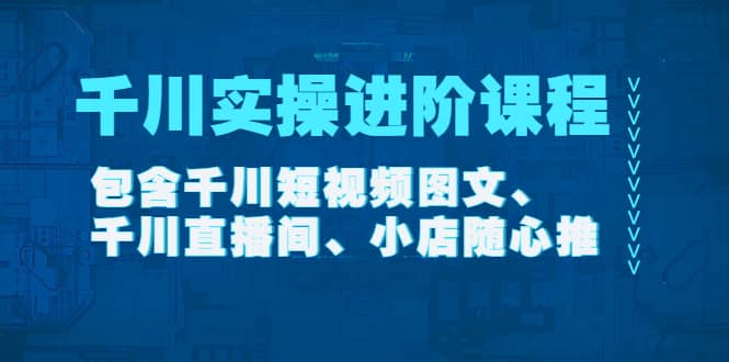 千川实操进阶课程（11月更新）包含千川短视频图文、千川直播间、小店随心推-优学网