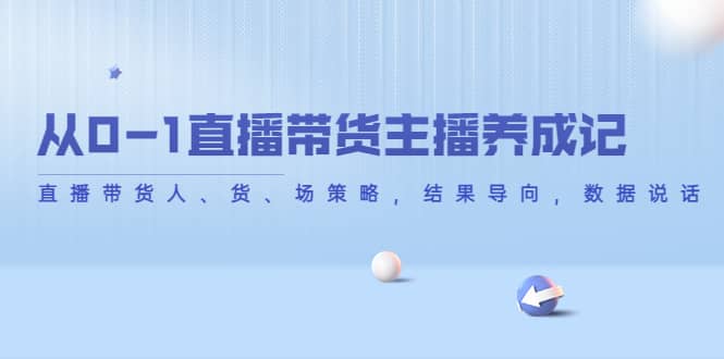 从0-1直播带货主播养成记，直播带货人、货、场策略，结果导向，数据说话-优学网