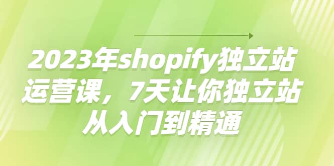 2023年shopify独立站运营课，7天让你独立站从入门到精通-优学网