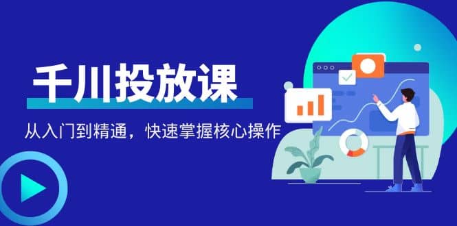 千万级直播操盘手带你玩转千川投放：从入门到精通，快速掌握核心操作-优学网