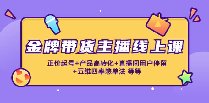 金牌带货主播线上课：正价起号 产品高转化 直播间用户停留 五维四率憋单法-优学网