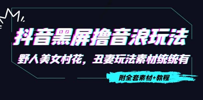 抖音黑屏撸音浪玩法：野人美女村花，丑妻玩法素材统统有【教程 素材】-优学网