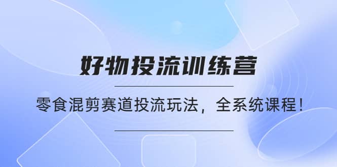 好物推广投流训练营：零食混剪赛道投流玩法，全系统课程-优学网