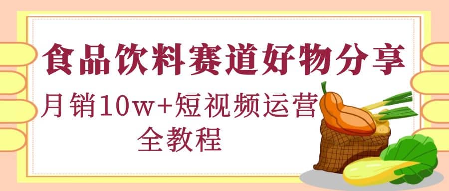 食品饮料赛道好物分享，短视频运营全教程-优学网