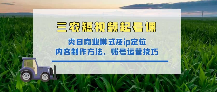 三农短视频起号课：三农类目商业模式及ip定位，内容制作方法，账号运营技巧-优学网