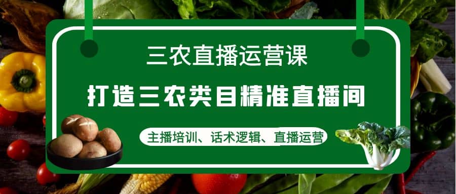 三农直播运营课：打造三农类目精准直播间，主播培训、话术逻辑、直播运营-优学网