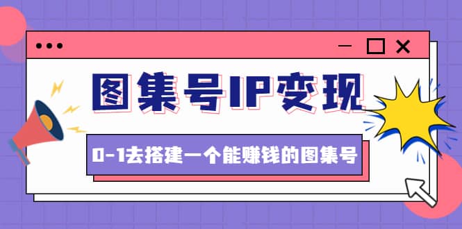 图集号IP变现，0-1去搭建一个能ZQ的图集号（文档 资料 视频）无水印-优学网