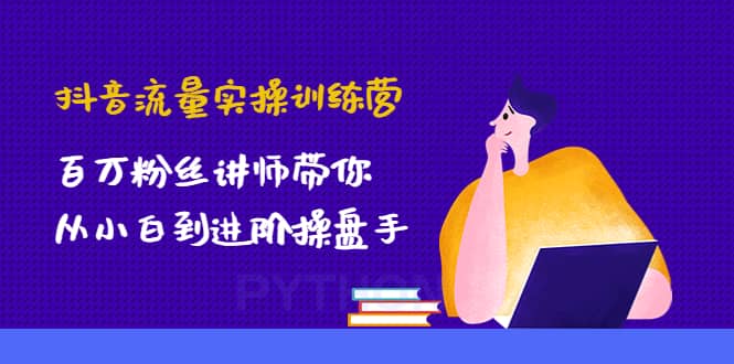 抖音流量实操训练营：百万粉丝讲师带你从小白到进阶操盘手-优学网