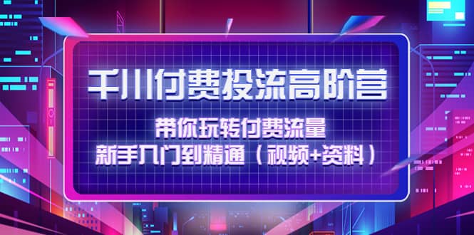 千川付费投流高阶训练营：带你玩转付费流量，新手入门到精通（视频 资料）-优学网