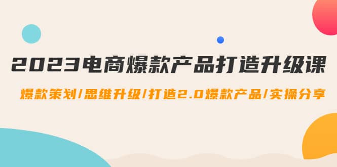 2023电商爆款产品打造升级课：爆款策划/思维升级/打造2.0爆款产品/【推荐】-优学网