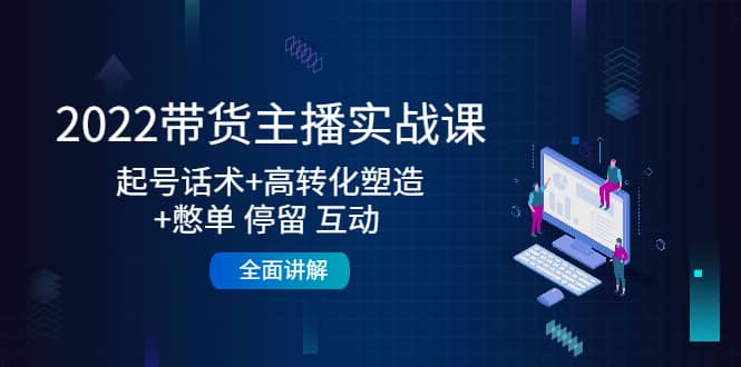 2022带货主播实战课：起号话术 高转化塑造 憋单 停留 互动 全面讲解-优学网