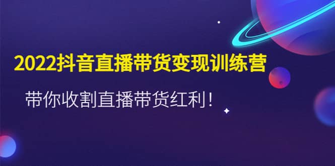 2022抖音直播带货变现训练营，带你收割直播带货红利-优学网