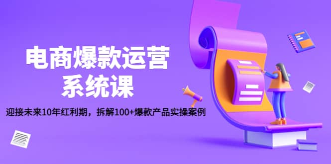 电商爆款运营系统课：迎接未来10年红利期，拆解100 爆款产品实操案例-优学网