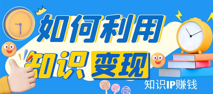 知识IP变现训练营：手把手带你如何做知识IP赚钱，助你逆袭人生-优学网