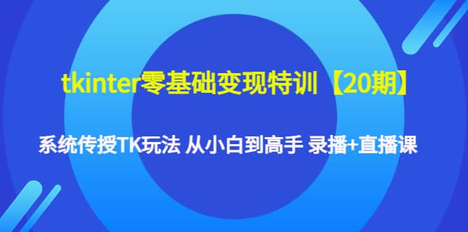 tkinter零基础变现特训【20期】系统传授TK玩法 从小白到高手 录播 直播课-优学网