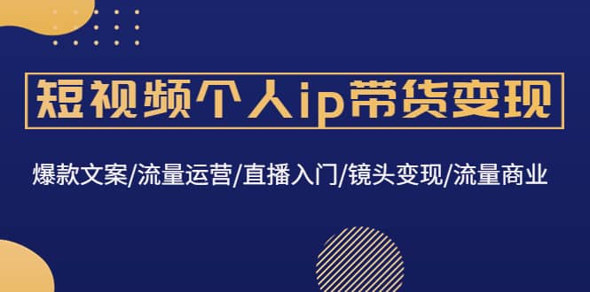 短视频个人ip带货变现：爆款文案/流量运营/直播入门/镜头变现/流量商业-优学网