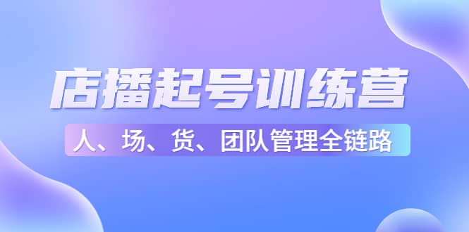 店播起号训练营：帮助更多直播新人快速开启和度过起号阶段（16节）-优学网